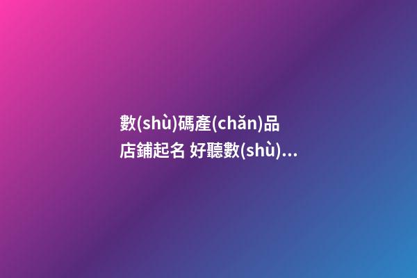 數(shù)碼產(chǎn)品店鋪起名 好聽數(shù)碼店鋪名字